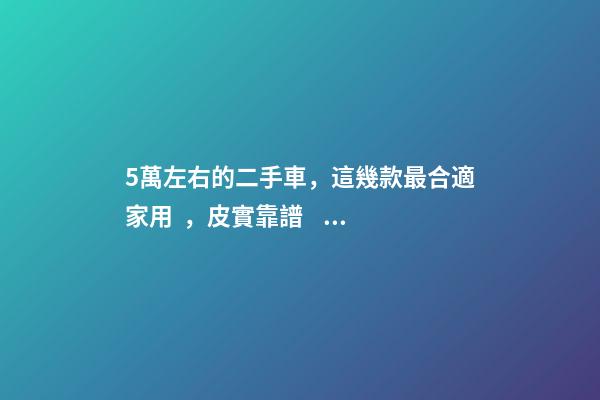 5萬左右的二手車，這幾款最合適家用，皮實靠譜，就是開不壞！